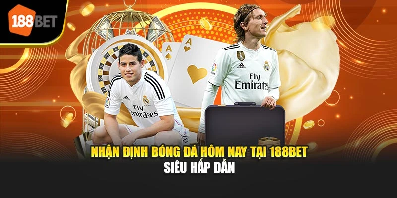 Nhận Định Bóng Đá Hôm Nay Tại 188BET Siêu Hấp Dẫn