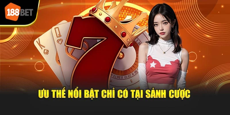 Ưu thế nổi trội chỉ có tại sảnh cược